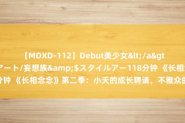 【MDXD-112】Debut美少女</a>2005-02-15スタイルアート/妄想族&$スタイルアー118分钟 《长相念念》第二季：小夭的成长聘请，不雅众的困惑？期待？失望？