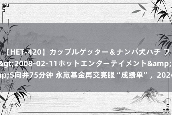 【HET-420】カップルゲッター＆ナンパ犬ハチ ファイト一発</a>2008-02-11ホットエンターテイメント&$向井75分钟 永赢基金再交亮眼“成绩单”，2024年上半年基金利润近80亿元！