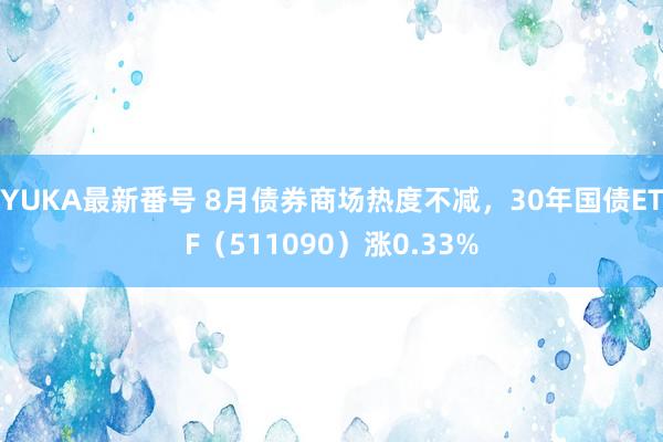 YUKA最新番号 8月债券商场热度不减，30年国债ETF（511090）涨0.33%