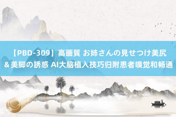 【PBD-309】高画質 お姉さんの見せつけ美尻＆美脚の誘惑 AI大脑植入技巧归附患者嗅觉和畅通