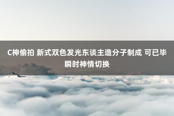 C神偷拍 新式双色发光东谈主造分子制成 可已毕瞬时神情切换