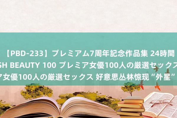 【PBD-233】プレミアム7周年記念作品集 24時間 PREMIUM STYLISH BEAUTY 100 プレミア女優100人の厳選セックス 好意思丛林惊现“外星”巨型病毒