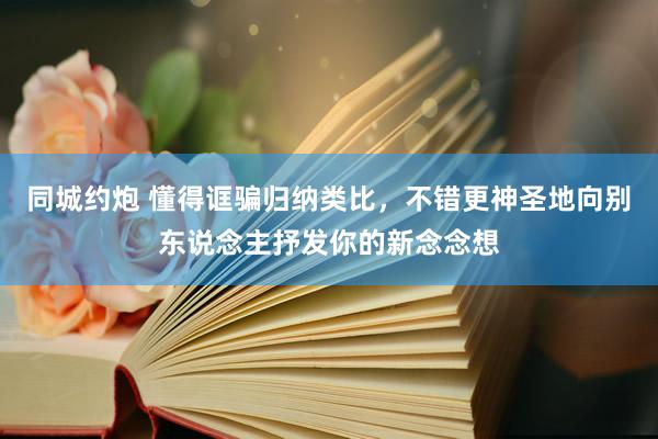 同城约炮 懂得诓骗归纳类比，不错更神圣地向别东说念主抒发你的新念念想