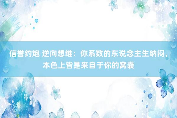 信誉约炮 逆向想维：你系数的东说念主生纳闷，本色上皆是来自于你的窝囊