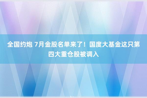 全国约炮 7月金股名单来了！国度大基金这只第四大重仓股被调入