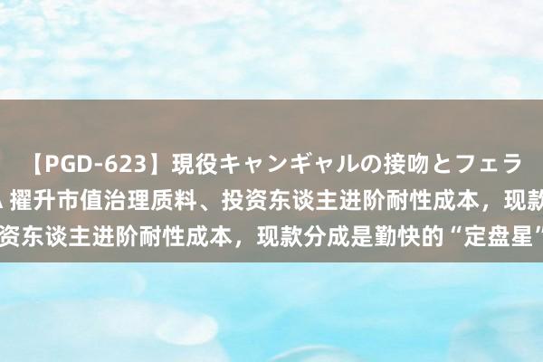 【PGD-623】現役キャンギャルの接吻とフェラチオとセックス ASUKA 擢升市值治理质料、投资东谈主进阶耐性成本，现款分成是勤快的“定盘星”