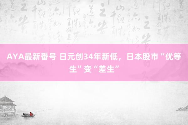 AYA最新番号 日元创34年新低，日本股市“优等生”变“差生”