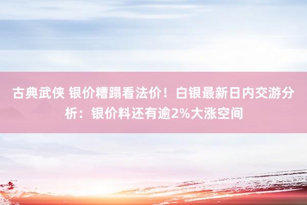 古典武侠 银价糟蹋看法价！白银最新日内交游分析：银价料还有逾2%大涨空间