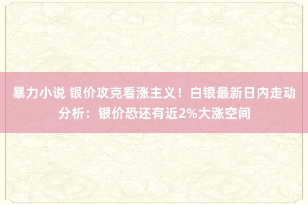 暴力小说 银价攻克看涨主义！白银最新日内走动分析：银价恐还有近2%大涨空间