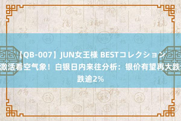 【QB-007】JUN女王様 BESTコレクション 银价激活看空气象！白银日内来往分析：银价有望再大跌逾2%