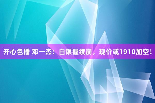 开心色播 邓一杰：白银握续崩，现价或1910加空！