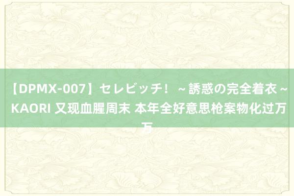 【DPMX-007】セレビッチ！～誘惑の完全着衣～ KAORI 又现血腥周末 本年全好意思枪案物化过万