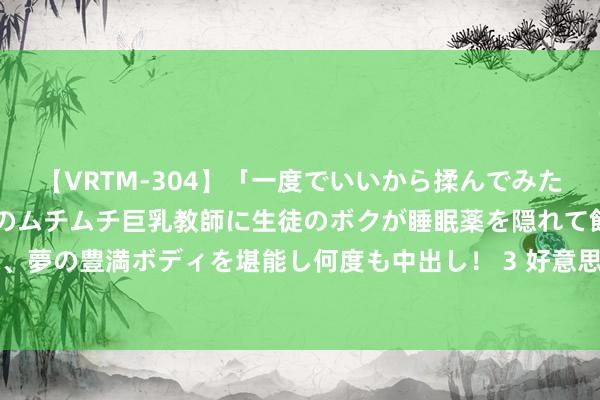 【VRTM-304】「一度でいいから揉んでみたい！」はち切れんばかりのムチムチ巨乳教師に生徒のボクが睡眠薬を隠れて飲ませて、夢の豊満ボディを堪能し何度も中出し！ 3 好意思国拍浮队“脸紫” 和用药筹商系吗