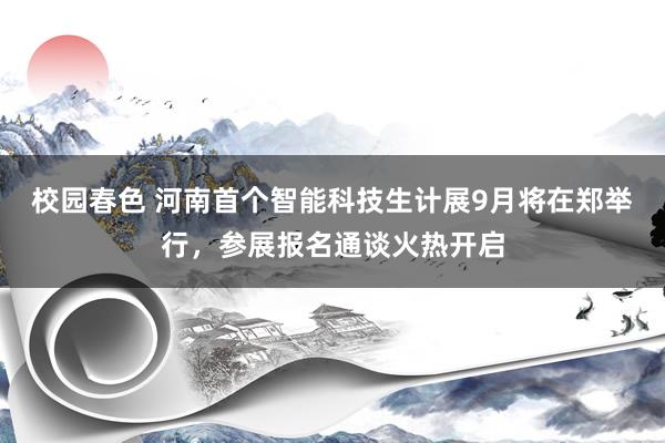 校园春色 河南首个智能科技生计展9月将在郑举行，参展报名通谈火热开启