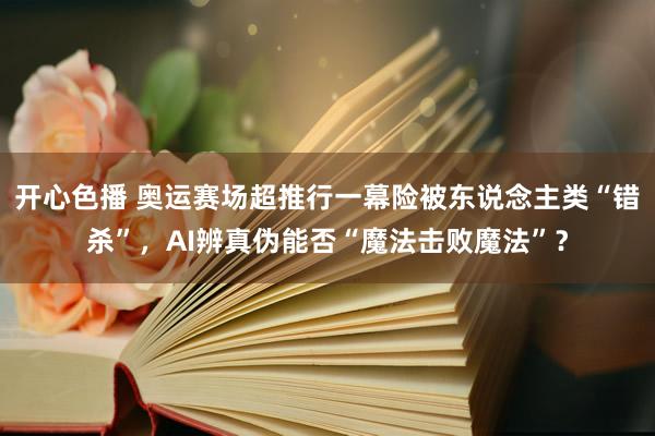 开心色播 奥运赛场超推行一幕险被东说念主类“错杀”，AI辨真伪能否“魔法击败魔法”？