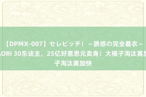 【DPMX-007】セレビッチ！～誘惑の完全着衣～ KAORI 30东谈主，25亿好意思元卖身！大模子淘汰赛加快