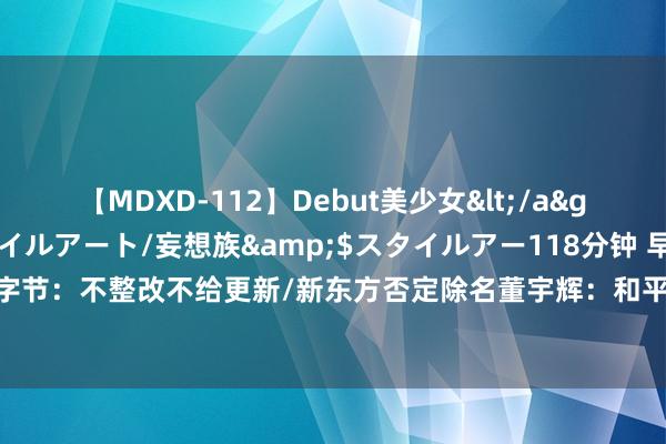 【MDXD-112】Debut美少女</a>2005-02-15スタイルアート/妄想族&$スタイルアー118分钟 早报| 曝苹果施压腾讯字节：不整改不给更新/新东方否定除名董宇辉：和平离婚/小红书承认存在「大公司病」，需再行动身