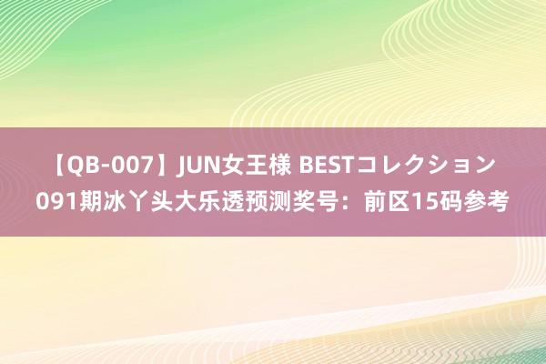 【QB-007】JUN女王様 BESTコレクション 091期冰丫头大乐透预测奖号：前区15码参考