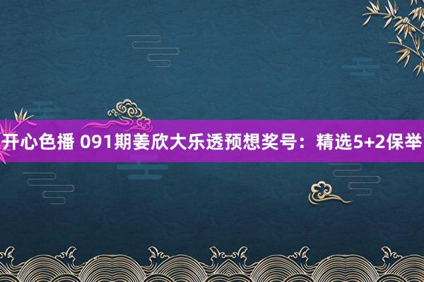 开心色播 091期姜欣大乐透预想奖号：精选5+2保举