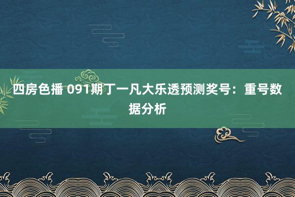 四房色播 091期丁一凡大乐透预测奖号：重号数据分析