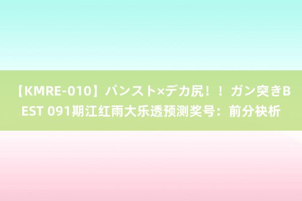 【KMRE-010】パンスト×デカ尻！！ガン突きBEST 091期江红雨大乐透预测奖号：前分袂析