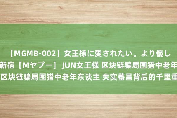 【MGMB-002】女王様に愛されたい。より優しく、よりいやらしく。 新宿［Mヤプー］ JUN女王様 区块链骗局围猎中老年东谈主 失实蕃昌背后的千里重代价