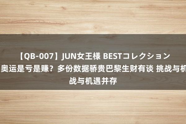 【QB-007】JUN女王様 BESTコレクション 法国办奥运是亏是赚？多份数据骄贵巴黎生财有谈 挑战与机遇并存