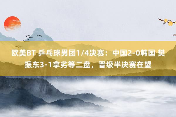 欧美BT 乒乓球男团1/4决赛：中国2-0韩国 樊振东3-1拿劣等二盘，晋级半决赛在望