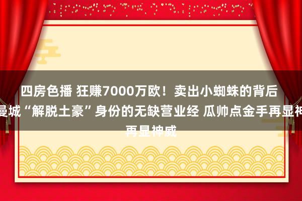 四房色播 狂赚7000万欧！卖出小蜘蛛的背后 是曼城“解脱土豪”身份的无缺营业经 瓜帅点金手再显神威