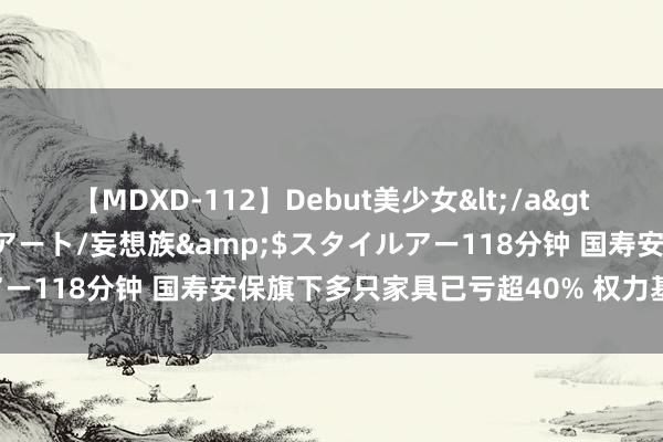 【MDXD-112】Debut美少女</a>2005-02-15スタイルアート/妄想族&$スタイルアー118分钟 国寿安保旗下多只家具已亏超40% 权力基金窘境待解