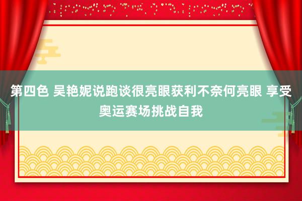 第四色 吴艳妮说跑谈很亮眼获利不奈何亮眼 享受奥运赛场挑战自我