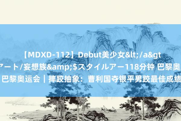 【MDXD-112】Debut美少女</a>2005-02-15スタイルアート/妄想族&$スタイルアー118分钟 巴黎奥运会︱摔跤抽象：曹利国夺银平男跤最佳成绩&#32;孟令哲摘铜