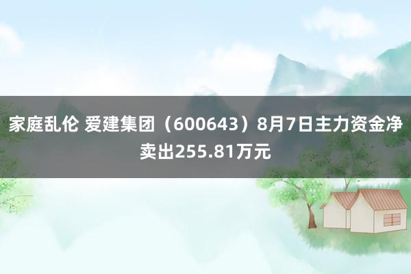 家庭乱伦 爱建集团（600643）8月7日主力资金净卖出255.81万元