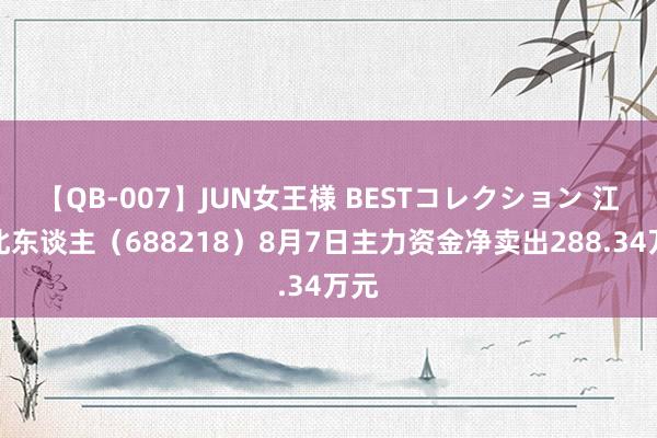 【QB-007】JUN女王様 BESTコレクション 江苏北东谈主（688218）8月7日主力资金净卖出288.34万元