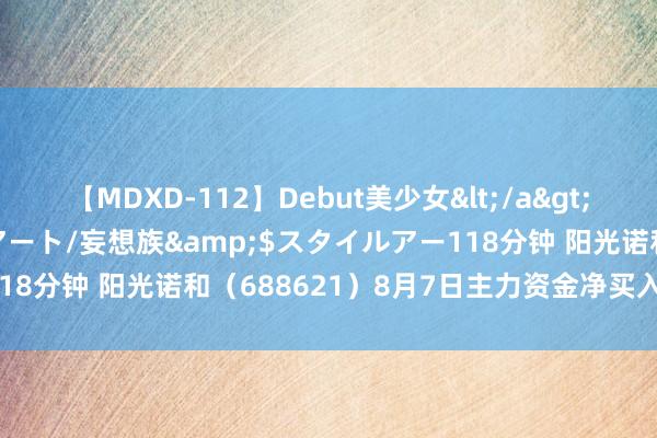 【MDXD-112】Debut美少女</a>2005-02-15スタイルアート/妄想族&$スタイルアー118分钟 阳光诺和（688621）8月7日主力资金净买入248.60万元