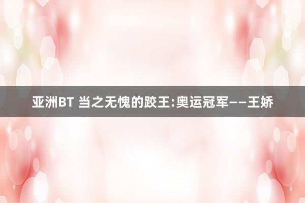 亚洲BT 当之无愧的跤王:奥运冠军——王娇