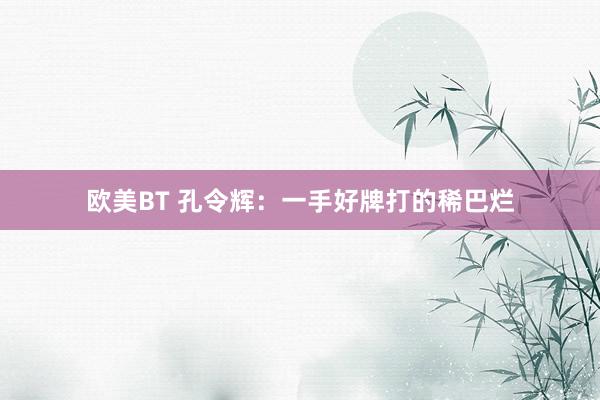 欧美BT 孔令辉：一手好牌打的稀巴烂