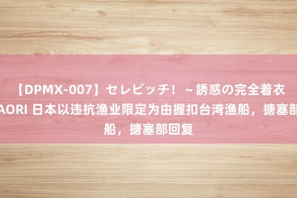 【DPMX-007】セレビッチ！～誘惑の完全着衣～ KAORI 日本以违抗渔业限定为由握扣台湾渔船，搪塞部回复