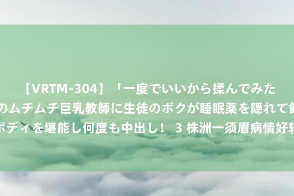 【VRTM-304】「一度でいいから揉んでみたい！」はち切れんばかりのムチムチ巨乳教師に生徒のボクが睡眠薬を隠れて飲ませて、夢の豊満ボディを堪能し何度も中出し！ 3 株洲一须眉病情好转“赖床”408天拒不出院， 法官融合未果后扩充局强制腾退