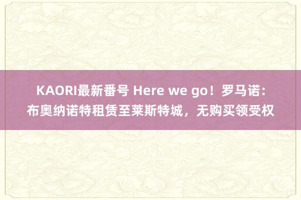 KAORI最新番号 Here we go！罗马诺：布奥纳诺特租赁至莱斯特城，无购买领受权