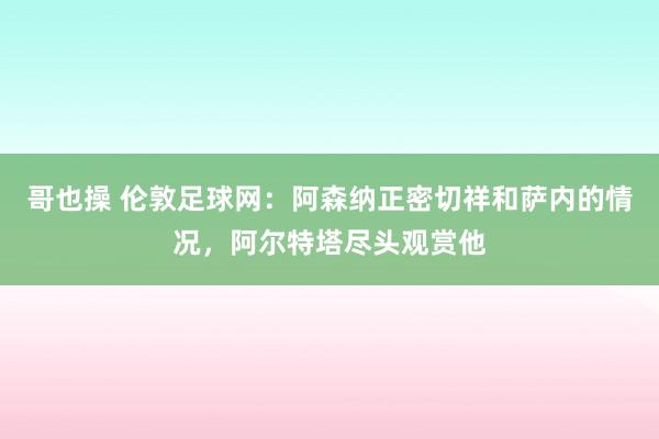 哥也操 伦敦足球网：阿森纳正密切祥和萨内的情况，阿尔特塔尽头观赏他