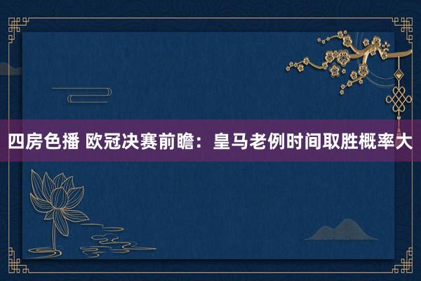 四房色播 欧冠决赛前瞻：皇马老例时间取胜概率大