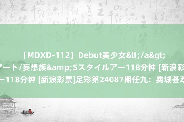 【MDXD-112】Debut美少女</a>2005-02-15スタイルアート/妄想族&$スタイルアー118分钟 [新浪彩票]足彩第24087期任九：费城荟萃主胜可期