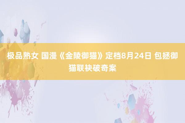 极品熟女 国漫《金陵御猫》定档8月24日 包拯御猫联袂破奇案