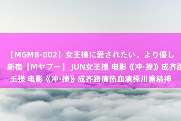 【MGMB-002】女王様に愛されたい。より優しく、よりいやらしく。 新宿［Mヤプー］ JUN女王様 电影《冲·撞》成齐路演热血演绎川渝精神