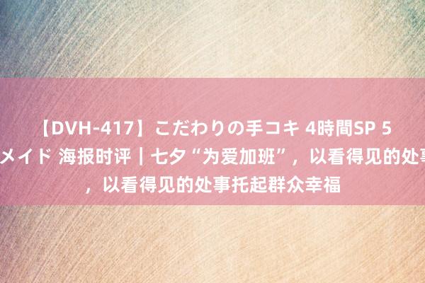 【DVH-417】こだわりの手コキ 4時間SP 5 30人のハンドメイド 海报时评｜七夕“为爱加班”，以看得见的处事托起群众幸福