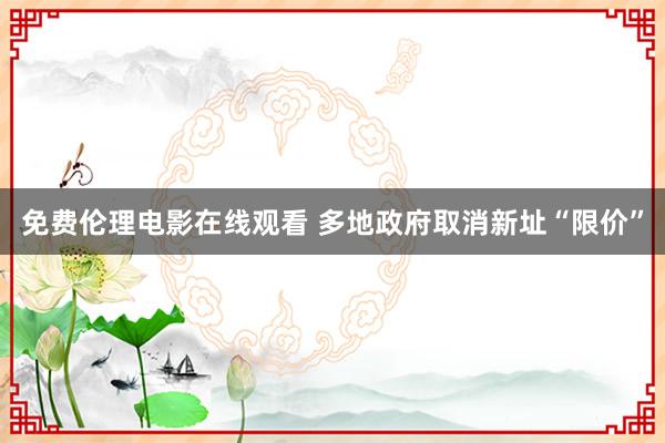 免费伦理电影在线观看 多地政府取消新址“限价”