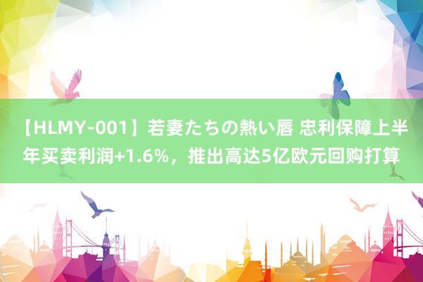 【HLMY-001】若妻たちの熱い唇 忠利保障上半年买卖利润+1.6%，推出高达5亿欧元回购打算