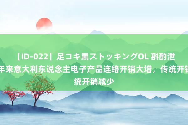 【ID-022】足コキ黒ストッキングOL 斟酌泄露30年来意大利东说念主电子产品连络开销大增，传统开销减少