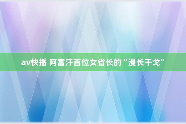 av快播 阿富汗首位女省长的“漫长干戈”